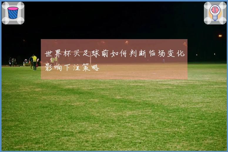 世界杯买足球前如何判断临场变化影响下注策略