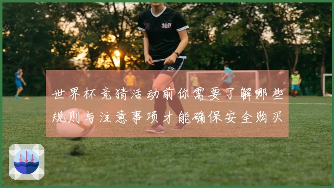 世界杯竞猜活动前你需要了解哪些规则与注意事项才能确保安全购买？