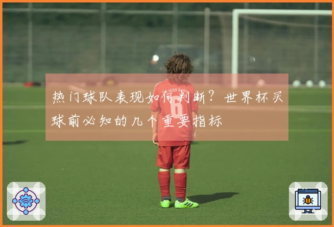 热门球队表现如何判断？世界杯买球前必知的几个重要指标