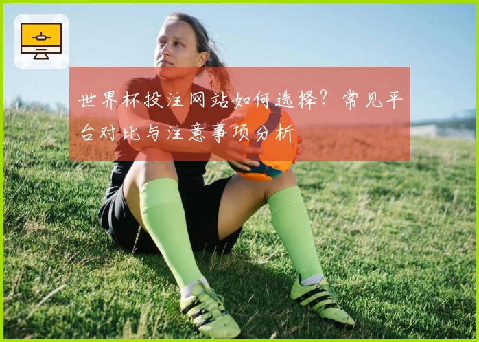 世界杯投注网站如何选择？常见平台对比与注意事项分析