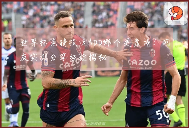 世界杯竞猜投注App哪个更靠谱？网友实测分享经验揭秘