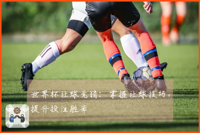 世界杯让球竞猜：掌握让球技巧，提升投注胜率