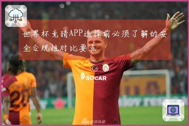 世界杯竞猜APP选择前必须了解的安全合规性对比要点