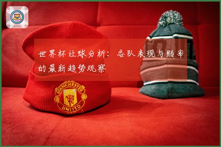 世界杯让球分析：各队表现与赔率的最新趋势观察