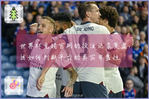 世界杯竞猜官网的投注记录复盘，该如何判断平台的真实可靠性