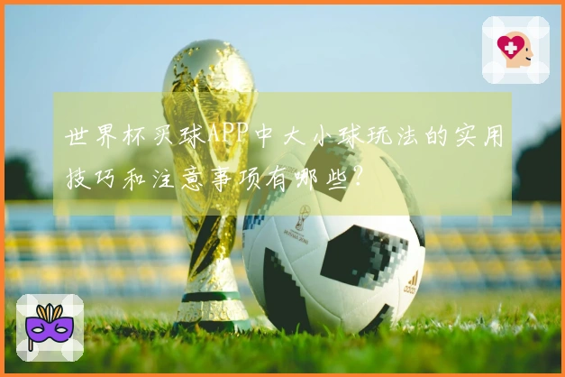 世界杯买球APP中大小球玩法的实用技巧和注意事项有哪些？