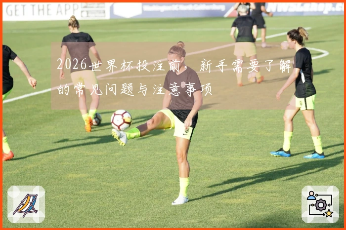 2026世界杯投注前，新手需要了解的常见问题与注意事项
