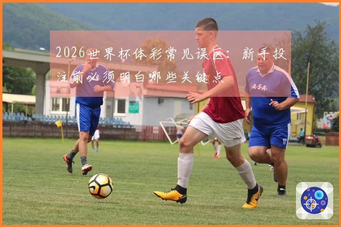 2026世界杯体彩常见误区：新手投注前必须明白哪些关键点