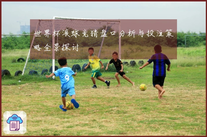 世界杯滚球竞猜盘口分析与投注策略全景探讨