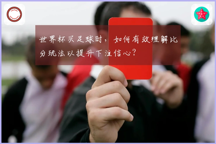 世界杯买足球时，如何有效理解比分玩法以提升下注信心？