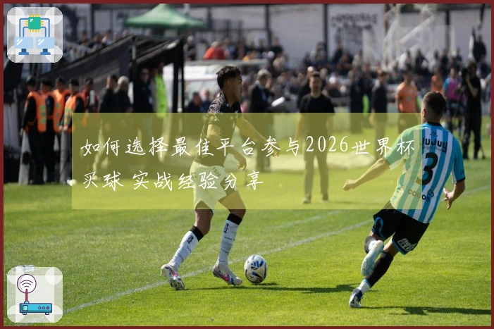 如何选择最佳平台参与2026世界杯买球 实战经验分享
