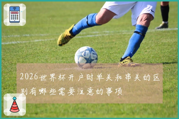 2026世界杯开户时单关和串关的区别有哪些需要注意的事项