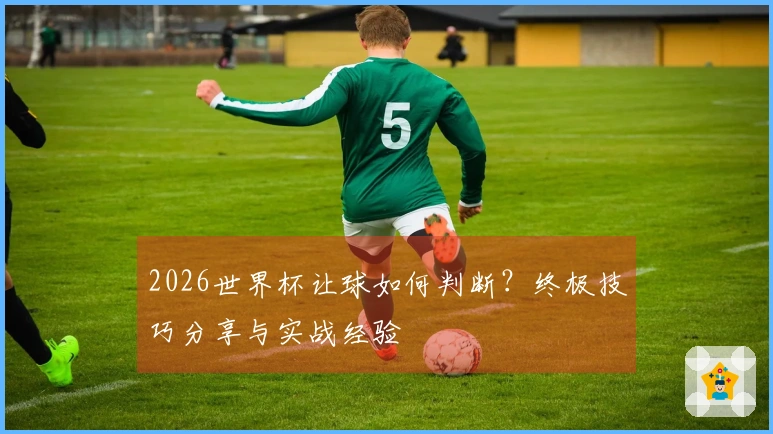 2026世界杯让球如何判断？终极技巧分享与实战经验