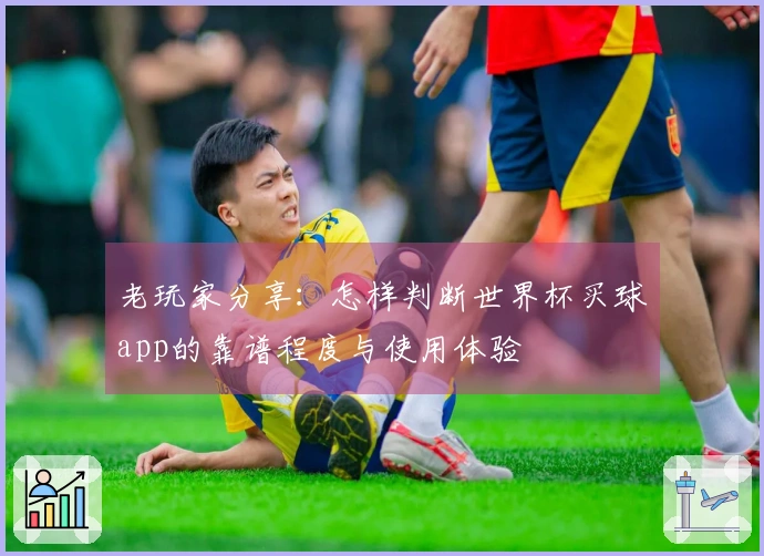 老玩家分享：怎样判断世界杯买球app的靠谱程度与使用体验