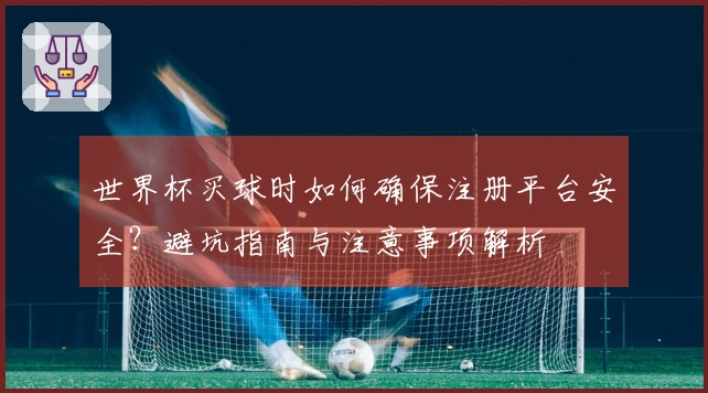 世界杯买球时如何确保注册平台安全？避坑指南与注意事项解析