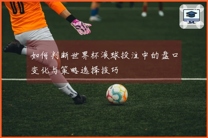 如何判断世界杯滚球投注中的盘口变化与策略选择技巧