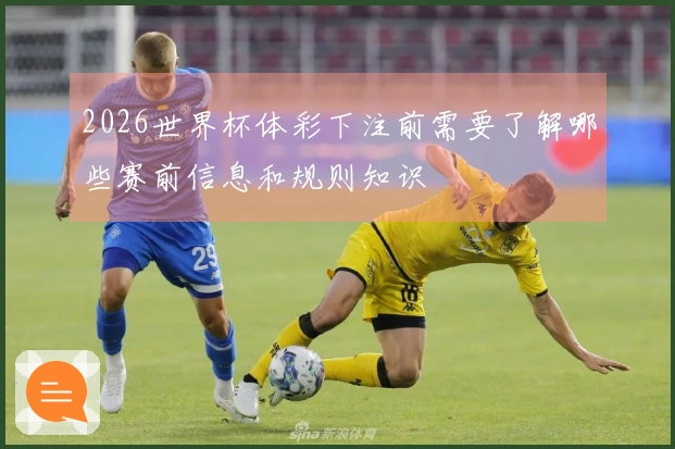 2026世界杯体彩下注前需要了解哪些赛前信息和规则知识