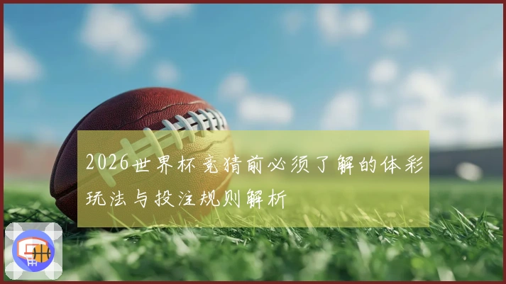 2026世界杯竞猜前必须了解的体彩玩法与投注规则解析