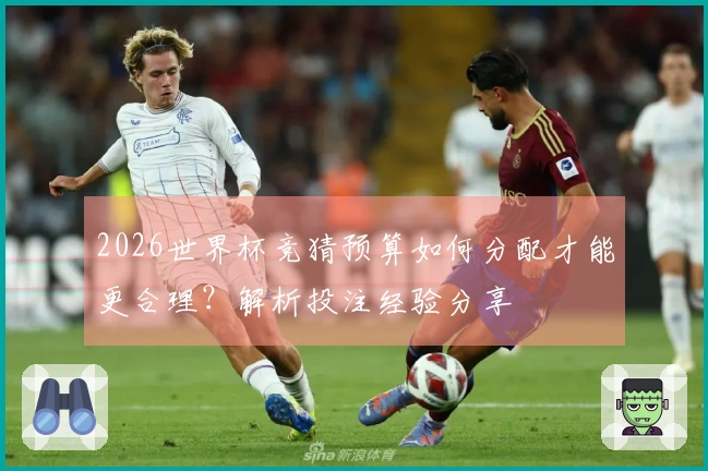 2026世界杯竞猜预算如何分配才能更合理？解析投注经验分享