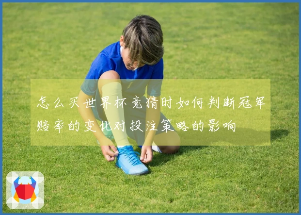 怎么买世界杯竞猜时如何判断冠军赔率的变化对投注策略的影响
