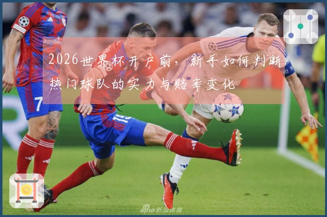 2026世界杯开户前，新手如何判断热门球队的实力与赔率变化