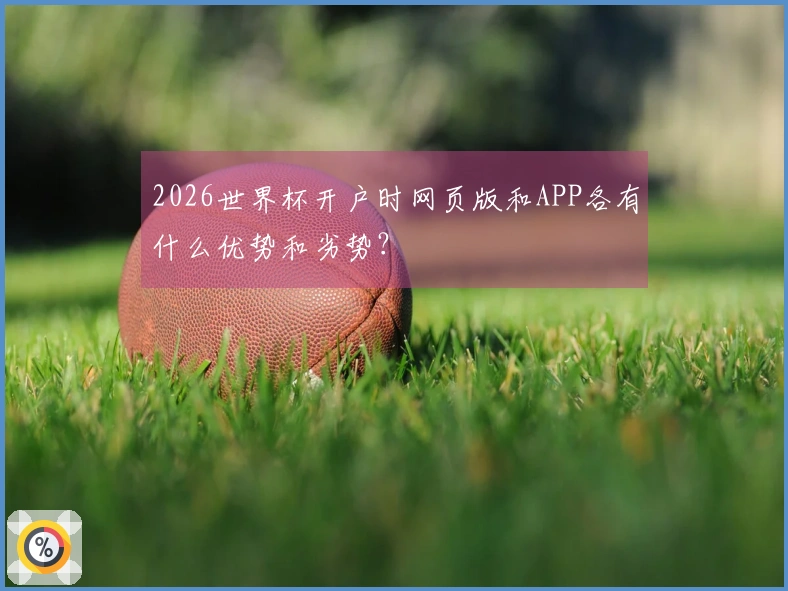 2026世界杯开户时网页版和APP各有什么优势和劣势？