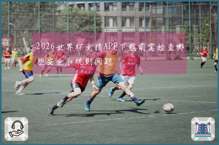2026世界杯竞猜APP下载前需检查哪些安全和规则问题