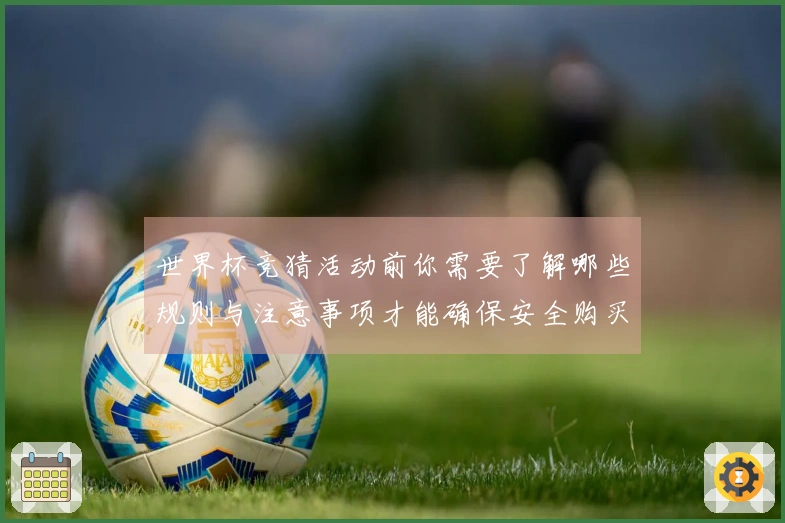 世界杯竞猜活动前你需要了解哪些规则与注意事项才能确保安全购买？