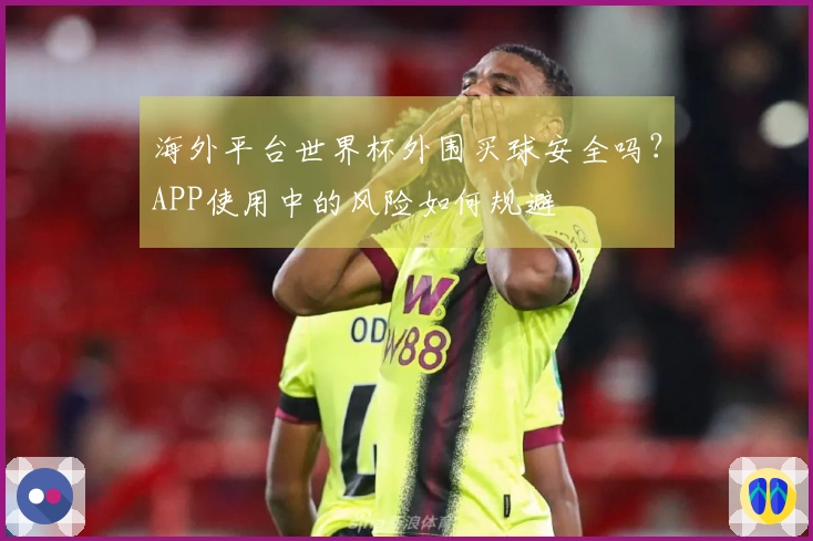 海外平台世界杯外围买球安全吗？APP使用中的风险如何规避