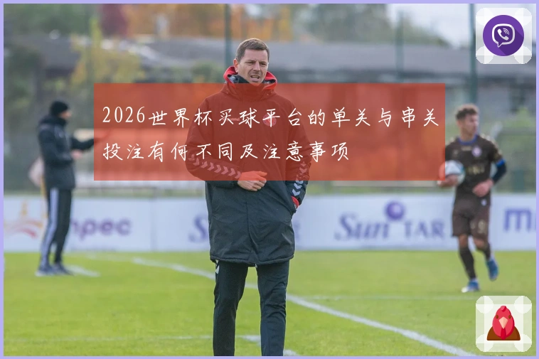 2026世界杯买球平台的单关与串关投注有何不同及注意事项