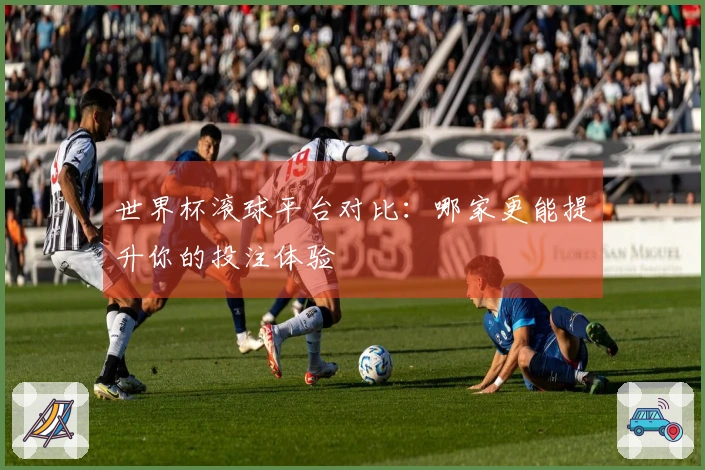 世界杯滚球平台对比：哪家更能提升你的投注体验