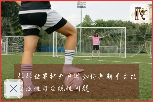 2026世界杯开户时如何判断平台的合法性与合规性问题