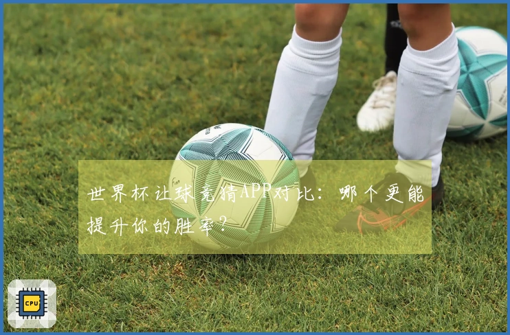 世界杯让球竞猜APP对比：哪个更能提升你的胜率？