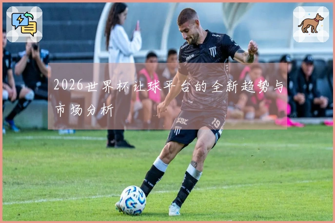 2026世界杯让球平台的全新趋势与市场分析