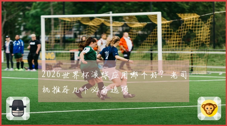 2026世界杯滚球应用哪个好？老司机推荐几个必备选项