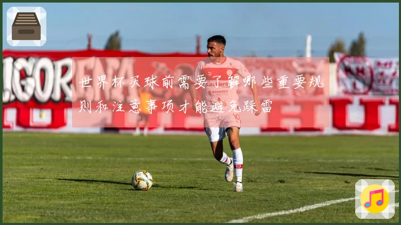 世界杯买球前需要了解哪些重要规则和注意事项才能避免踩雷
