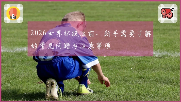 2026世界杯投注前，新手需要了解的常见问题与注意事项