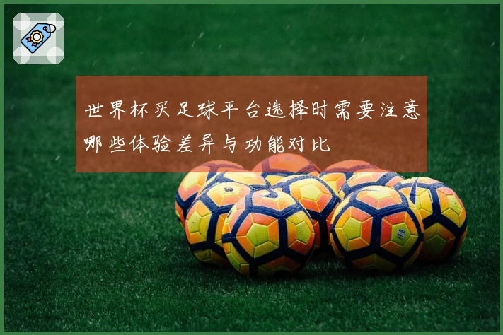 世界杯买足球平台选择时需要注意哪些体验差异与功能对比