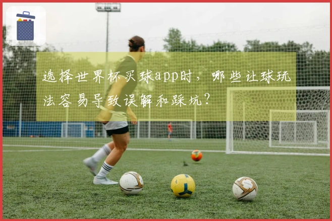 选择世界杯买球app时，哪些让球玩法容易导致误解和踩坑？