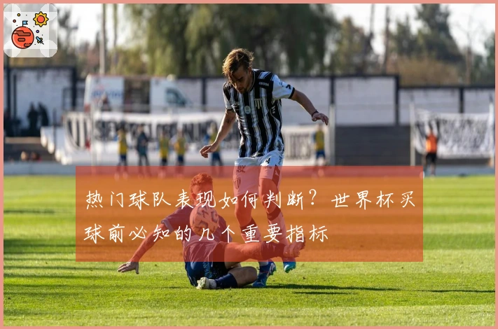 热门球队表现如何判断？世界杯买球前必知的几个重要指标