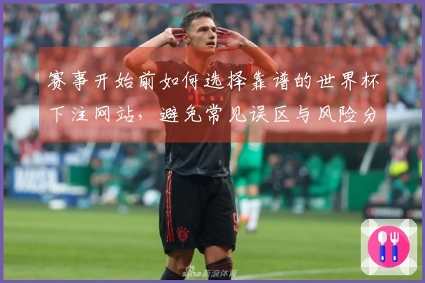 赛事开始前如何选择靠谱的世界杯下注网站，避免常见误区与风险分析