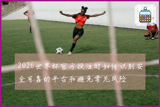 2026世界杯官方投注时如何识别安全可靠的平台和避免常见风险