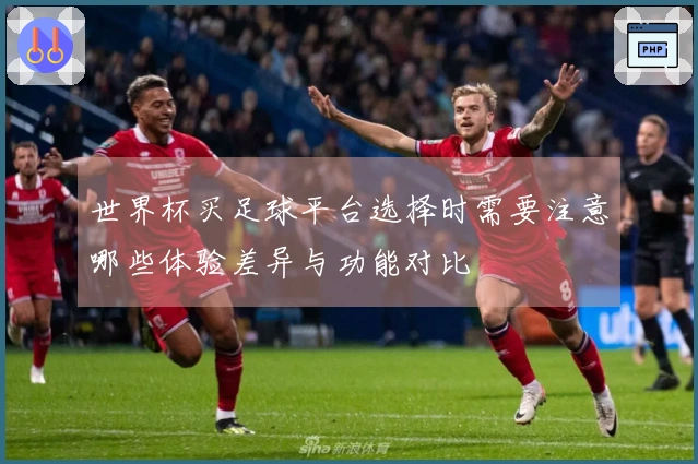 世界杯买足球平台选择时需要注意哪些体验差异与功能对比