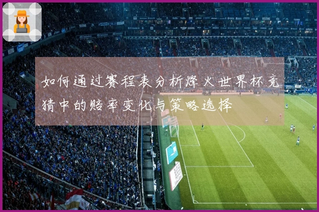 如何通过赛程表分析烽火世界杯竞猜中的赔率变化与策略选择