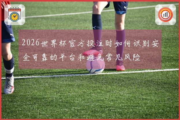 2026世界杯官方投注时如何识别安全可靠的平台和避免常见风险