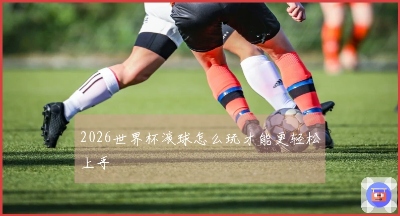 2026世界杯滚球怎么玩才能更轻松上手