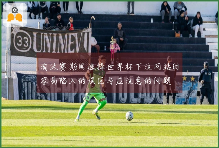 淘汰赛期间选择世界杯下注网站时容易陷入的误区与应注意的问题