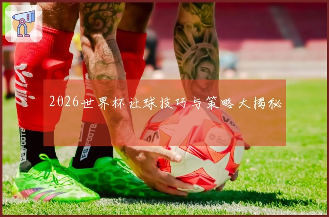 2026世界杯让球技巧与策略大揭秘