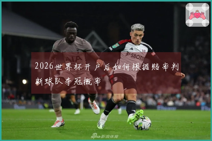 2026世界杯开户后如何根据赔率判断球队夺冠概率