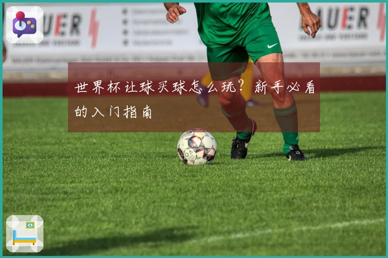 世界杯让球买球怎么玩？新手必看的入门指南